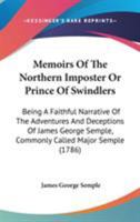 Memoirs Of The Northern Imposter Or Prince Of Swindlers: Being A Faithful Narrative Of The Adventures And Deceptions Of James George Semple, Commonly Called Major Semple 114184222X Book Cover
