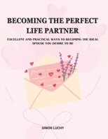 BECOMING THE PERFECT LIFE PARTNER: EXCELLENT AND PRACTICAL WAYS TO BECOMING THE IDEAL SPOUSE YOU DESIRE TO BE: For men and women B0CN4J2JPP Book Cover