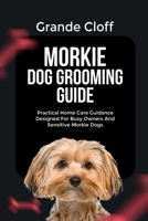 MORKIE DOG GROOMING GUIDE: Practical Home Care Guidance Designed For Busy Owners And Sensitive Morkie Dogs B0GMX7G33Z Book Cover