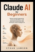 Claude AI for Beginners: Master Prompt Engineering, Automate Workflows, And Maximize Productivity With Anthropic's Most Intelligent AI B0HB3Z5YPK Book Cover