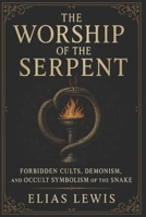 The Worship of the Serpent: Forbidden Cults and the Occult Symbolism of the Snake B0FPXPFH48 Book Cover