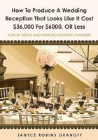 How to Produce a Wedding Reception That Looks Like it Cost $36,000 for $6000. or Less: For DIY Brides and Weekend Wedding Planners 1439249148 Book Cover