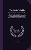 The Florist's Guide: Containing Practical Directions For The Cultivation Of Annual, Biennial, And Perennial Flowering Plants, Of Different Classes, ... Bulbous, Fibrous, And Tuberous-rooted... 1362389579 Book Cover