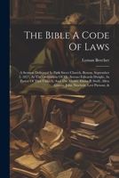The Bible A Code Of Laws: A Sermon Delivered In Park Street Church, Boston, September 3, 1817, At The Ordination Of Mr. Sereno Edwards Dwight, A 1021854905 Book Cover