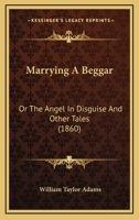 Marrying a Beggar; or The Angel in Disguise, and Other Tales 0548830363 Book Cover