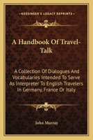 A Handbook Of Travel-Talk - A collection Of Dialogues And Vocabularies Intended To Serve As Interpreter To English Travellers Abroad Or Foreigners Visiting England 1019060182 Book Cover