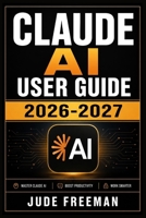 CLAUDE AI USER GUIDE 2026-2027: Master Every Feature, Unlock Advanced Techniques, and Transform Your Workflow with Anthropic's Most Powerful AI Assistant B0HGX88MF3 Book Cover