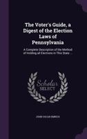 The Voter's Guide, a Digest of the Election Laws of Pennsylvania: A Complete Description of the Method of Holding all Elections in This State ... 135623108X Book Cover