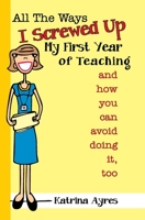 All the ways I Screwed Up My First Year of Teaching(and how you can avoid doing it, too) 1479388955 Book Cover