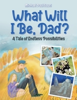 What Will I Be, Dad?: A Tale of Endless Possibilities 0228847664 Book Cover