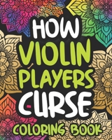 How Violin Players Curse: Swearing Coloring Book For Adults, Funny Violin Lover Gift Idea For Boy Or Men B08NL5ZV8J Book Cover