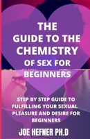 THE GUIDE TO THE CHEMISTRY OF SEX FOR BEGINNERS: Step By Step Guide To Fulfilling Your Sexual Pleasure And Desire For Beginners B092P6WVMK Book Cover