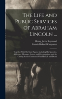 The Life and Public Services of Abraham Lincoln ...: Together With His State Papers, Including His Speeches, Addresses, Messages, Letters, and ... Scenes Connected With His Life and Death B0BQCZKP73 Book Cover
