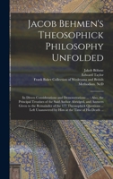 Jacob Behmen's Theosophick Philosophy Unfolded: in Divers Considerations and Demonstrations ...: Also, the Principal Treatises of the Said Author ... Questions ... Left Unanswered by Him... 1014424348 Book Cover