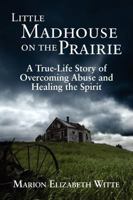 Little Madhouse on the Prairie: A True-Life Story of Overcoming Abuse and Healing the Spirit 0982225431 Book Cover