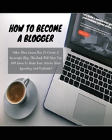 How to Become a Blogger: Other Than Learn How To Create A Successful Blog, This Book Will Show You 100 Ideas To Make Your Articles More Appealing And Profitable! 1801471746 Book Cover