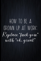 How To Be A Grown Up At Work: Replace fuck you With ok, great: Coworker Notebook, Sarcastic Humor, Funny Gag Gift Work, Boss, Colleague, Employee, HR, Office Journal 1673763782 Book Cover