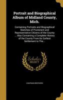 Portrait and Biographical Album of Midland County, Mich.: Containing Portraits and Biographical Sketches of Prominent and Representative Citizens of the County ... Also Containing a Complete History o 1286311535 Book Cover