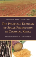 The Political Economy of Sugar Production in Colonial Kenya: The Asian Initiative in Central Nyanza 1498511635 Book Cover