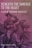 Beneath the Surface to the Heart: A Life of Theodore Roosevelt 1736941437 Book Cover