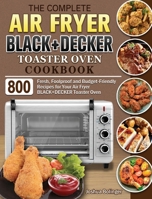 The Complete Air Fryer BLACK+DECKER Toaster Oven Cookbook: 800 Fresh, Foolproof and Budget-Friendly Recipes for Your Air Fryer BLACK+DECKER Toaster Oven 1801660212 Book Cover