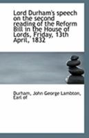 Lord Durham's Speech on the Second Reading of the Reform Bill, in the House of Lords, Friday, 13th April, 1832 0526534028 Book Cover