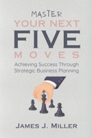 Master Your Next Five Moves: Achieving Success Through Strategic Business Planning B0CQKHZQ6N Book Cover