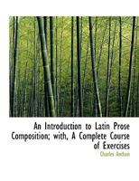 An Introduction to Latin Prose Composition; With, a Complete Course of Exercises 1436774764 Book Cover