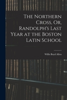 The Northern Cross, Or, Randolph's Last Year at the Boston Latin School 1017639159 Book Cover