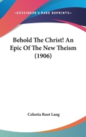Behold The Christ! An Epic Of The New Theism 1104622173 Book Cover
