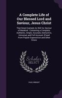 A Complete Life of Our Blessed Lord and Saviour, Jesus Christ: That Great Example As Well As Saviour of Mankind: Containing a Complete, Authentic, Ample, Accurate, Instructive, Universal, and Full Acc 1357317212 Book Cover