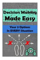 Decision Making Made Easy: Your 3 Options In Every Situation 1514372266 Book Cover