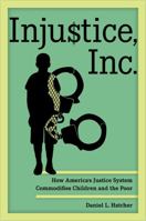 Injustice, Inc.: How America’s Justice System Commodifies Children and the Poor 0520396057 Book Cover