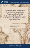 Calumny repelled, and falshood detected; being an answer to a pamphlet, intitled, Seceding Presbyterianism delineated; in a letter to the Reverend Mr. John Potts, at Kelso. By William Hutton, ... 1170358713 Book Cover