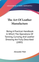 The Art Of Leather Manufacture: Being A Practical Handbook In Which The Operations Of Tanning, Currying, And Leather Dressing Are Fully Described 1437149790 Book Cover