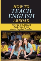 How To Teach English Abroad: How To Go Abroad And Find A Job As An English Teacher: Teach English Abroad Programs B09BGPD6V4 Book Cover