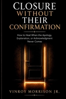Closure Without Their Confirmation: How to Heal When the Apology, Explanation, or Acknowledgment Never Comes B0H6VS8LYW Book Cover