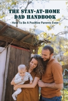 The Stay-At-Home Dad Handbook: How To Be A Positive Parents Even: Househusbands Handbook B091GPXXLD Book Cover