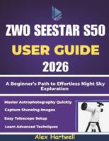 THE ZWO SEESTAR S50 USER GUIDE 2026: A Beginner’s Path to Effortless Night Sky Exploration B0G4S336Y6 Book Cover