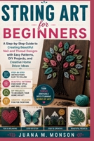STRING ART FOR BEGINNERS: A Step-by-Step Guide to Creating Beautiful Nail and Thread Designs with Easy Patterns, DIY Projects, and Creative Home Décor Ideas B0HDH2DMV8 Book Cover