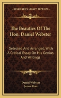 The Beauties Of The Hon. Daniel Webster: Selected And Arranged, With A Critical Essay On His Genius And Writings 0548319944 Book Cover