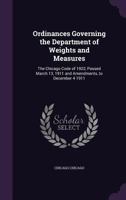 Ordinances Governing the Department of Weights and Measures: The Chicago Code of 1922, Passed March 13, 1911 and Amendments, to December 4 1911 1356125964 Book Cover