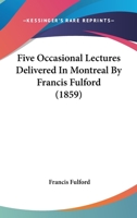 Five Occasional Lectures Delivered In Montreal By Francis Fulford 1014876516 Book Cover