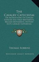The Cavalry Catechism: Or Instructions On Cavalry Exercise And Field Movements, Brigade Movements, Outpost Duty, Cavalry Supporting Artillery, Artillery Attached To Cavalry 1437293832 Book Cover