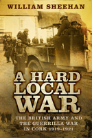 A Hard Local War: The British Army and the Guerrilla War in Cork 1919-1921 0750984783 Book Cover