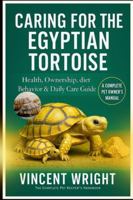 CARING FOR THE EGYPTIAN TORTOISE: Health, ownership, diet, Behavior & Daily Care Guide B0G4DR96YB Book Cover