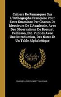 Cahiers De Remarques Sur L'Orthographe Fran�oise Pour Estre Examinez Par Chacun De Messieurs De L'Academie, Avec Des Observations De Bossuet, Pellisson, Etc. Publi�s Avec Une Introduction, Des Notes E 0270118381 Book Cover