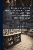 Light Science For Leisure Hours...familiar Essays On Scientific Subjects, Natural Phenomena, &c, Volume 2 1176096338 Book Cover
