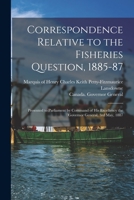 Correspondence Relative to the Fisheries Question, 1885-87 [microform]: Presented to Parliament by Command of His Excellency the Governor General, 3rd May, 1887 1013316266 Book Cover