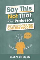 Say This, Not That to Your Professor: 20 Talking Tips for College Success 1516565371 Book Cover